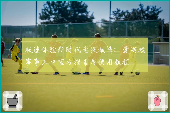 极速体验新时代竞技激情：爱游戏赛事入口官方指南与使用教程