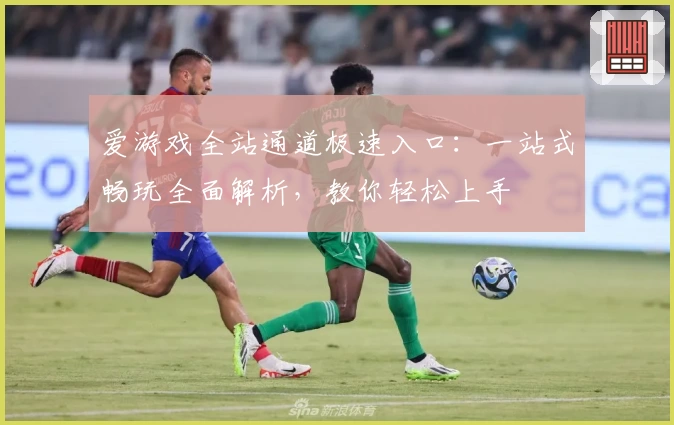 爱游戏全站通道极速入口：一站式畅玩全面解析，教你轻松上手