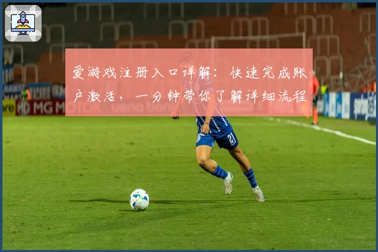 爱游戏注册入口详解：快速完成账户激活，一分钟带你了解详细流程