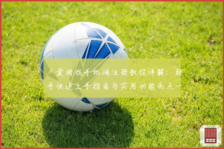 「爱游戏手机端注册教程详解:新手快速上手指南与实用功能亮点一览」