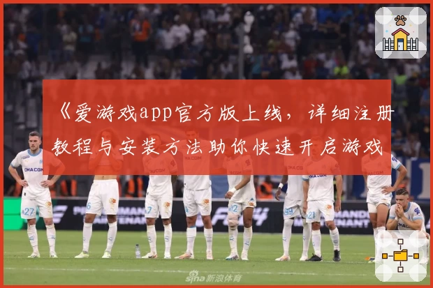 《爱游戏app官方版上线，详细注册教程与安装方法助你快速开启游戏之旅》