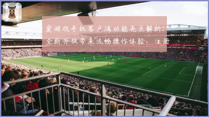 爱游戏手机客户端功能亮点解析：全新升级带来流畅操作体验，注册安装教程一步到位