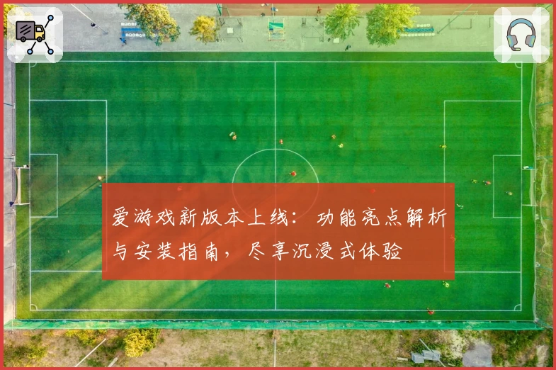 爱游戏新版本上线：功能亮点解析与安装指南，尽享沉浸式体验