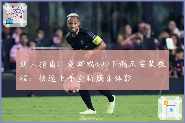 新人指南：爱游戏app下载及安装教程，快速上手全新娱乐体验