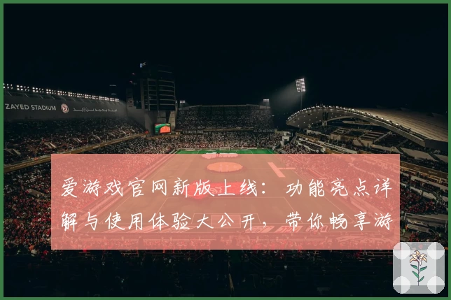 爱游戏官网新版上线：功能亮点详解与使用体验大公开，带你畅享游戏世界