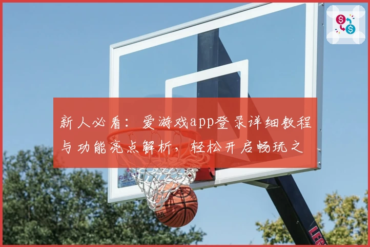 新人必看:爱游戏app登录详细教程与功能亮点解析,轻松开启畅玩之旅