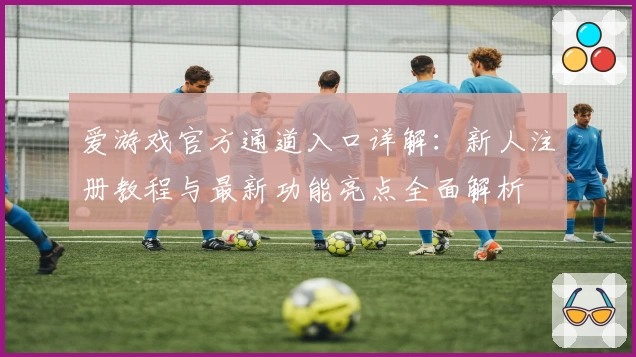 爱游戏官方通道入口详解：新人注册教程与最新功能亮点全面解析