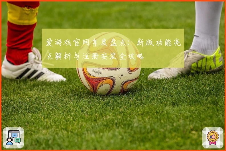 爱游戏官网年度盘点：新版功能亮点解析与注册安装全攻略