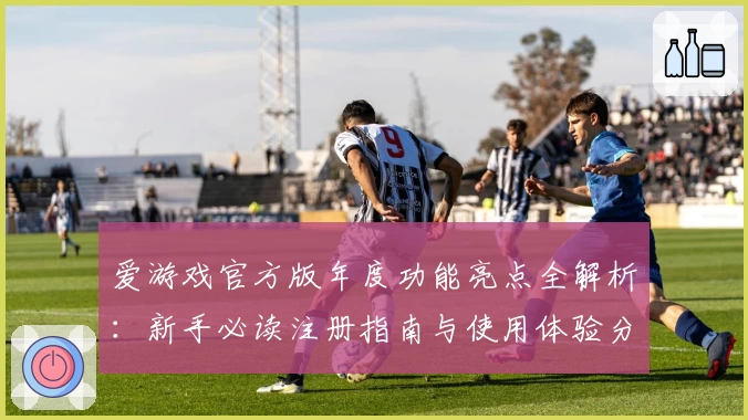 爱游戏官方版年度功能亮点全解析：新手必读注册指南与使用体验分享
