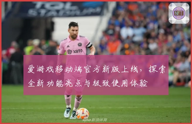 爱游戏移动端官方新版上线，探索全新功能亮点与极致使用体验