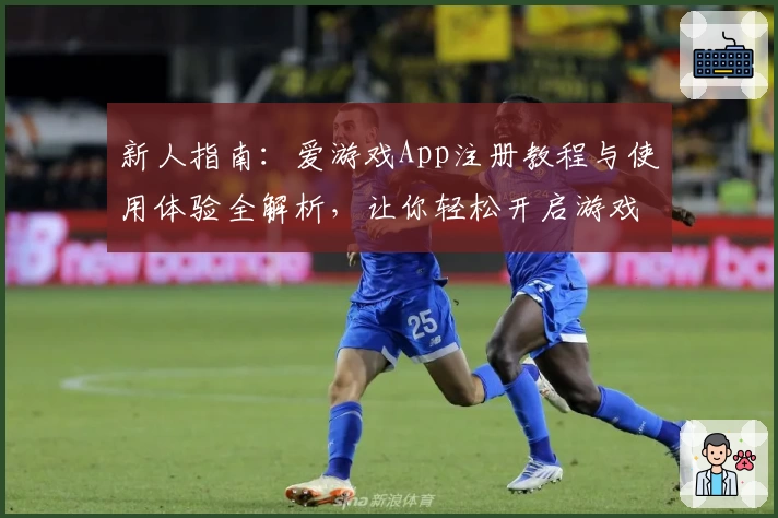 新人指南：爱游戏App注册教程与使用体验全解析，让你轻松开启游戏之旅