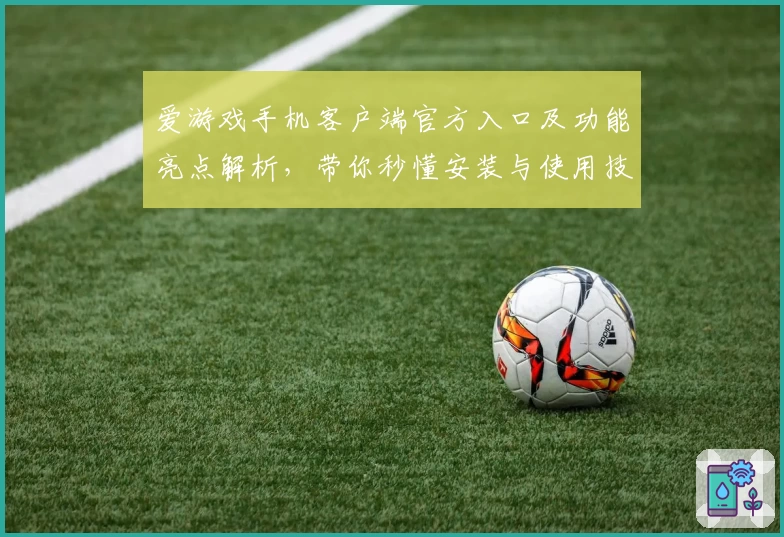 爱游戏手机客户端官方入口及功能亮点解析，带你秒懂安装与使用技巧