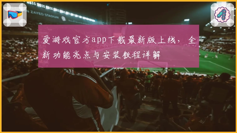 爱游戏官方app下载最新版上线，全新功能亮点与安装教程详解