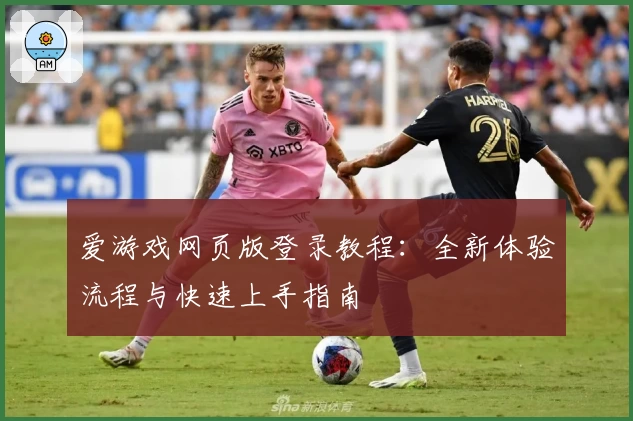 爱游戏网页版登录教程:全新体验流程与快速上手指南