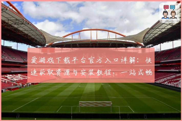爱游戏下载平台官方入口详解：快速获取资源与安装教程，一站式畅享游戏世界