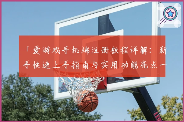 「爱游戏手机端注册教程详解:新手快速上手指南与实用功能亮点一览」