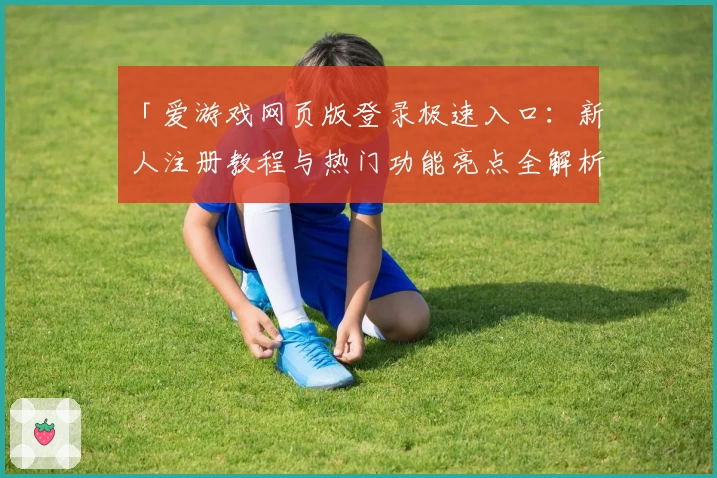 「爱游戏网页版登录极速入口：新人注册教程与热门功能亮点全解析」
