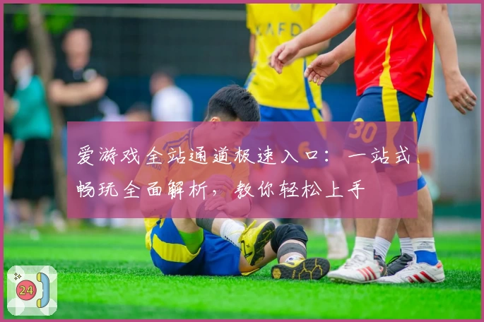 爱游戏全站通道极速入口：一站式畅玩全面解析，教你轻松上手