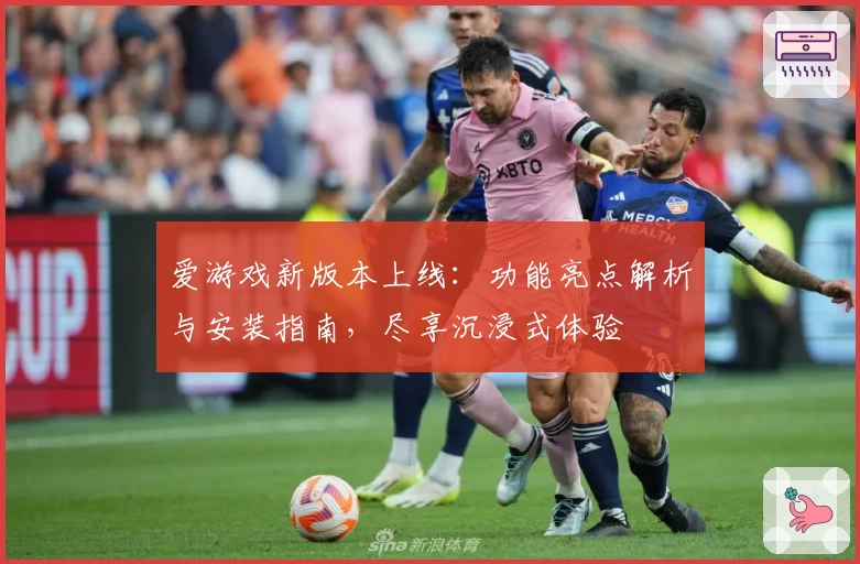 爱游戏新版本上线:功能亮点解析与安装指南,尽享沉浸式体验