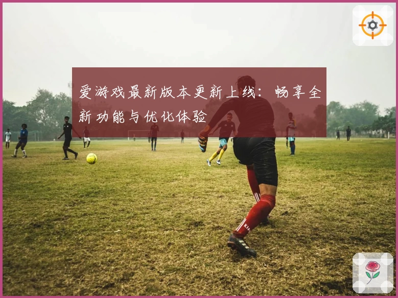 爱游戏最新版本更新上线：畅享全新功能与优化体验