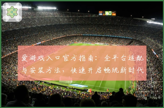 爱游戏入口官方指南：全平台适配与安装方法，快速开启畅玩新时代