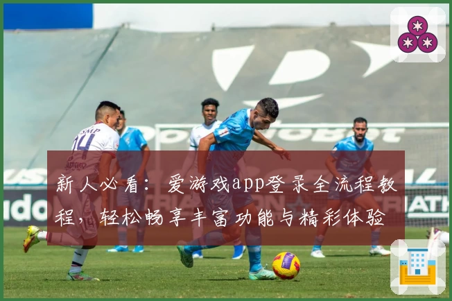 新人必看：爱游戏app登录全流程教程，轻松畅享丰富功能与精彩体验