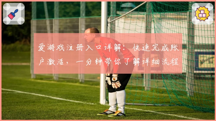 爱游戏注册入口详解:快速完成账户激活,一分钟带你了解详细流程