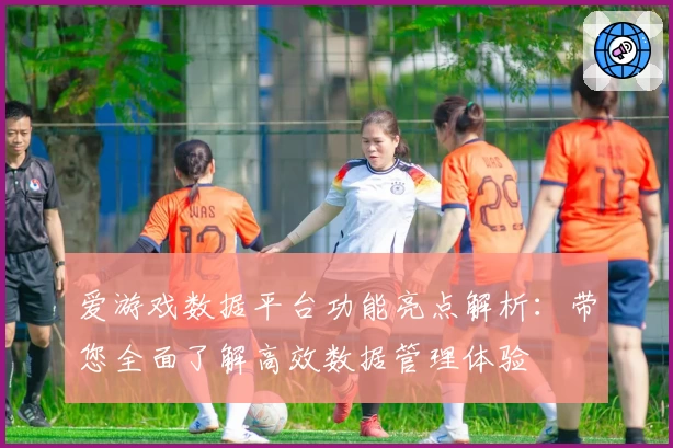 爱游戏数据平台功能亮点解析:带您全面了解高效数据管理体验