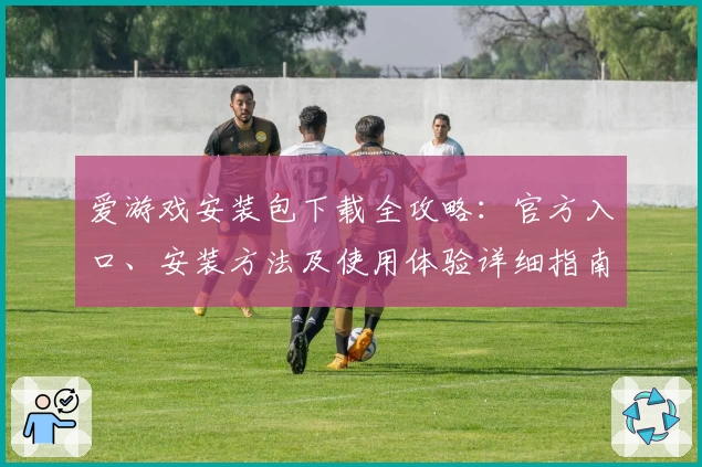 爱游戏安装包下载全攻略:官方入口、安装方法及使用体验详细指南