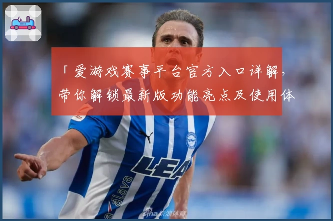 「爱游戏赛事平台官方入口详解，带你解锁最新版功能亮点及使用体验」