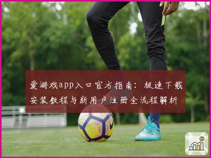 爱游戏app入口官方指南:极速下载安装教程与新用户注册全流程解析