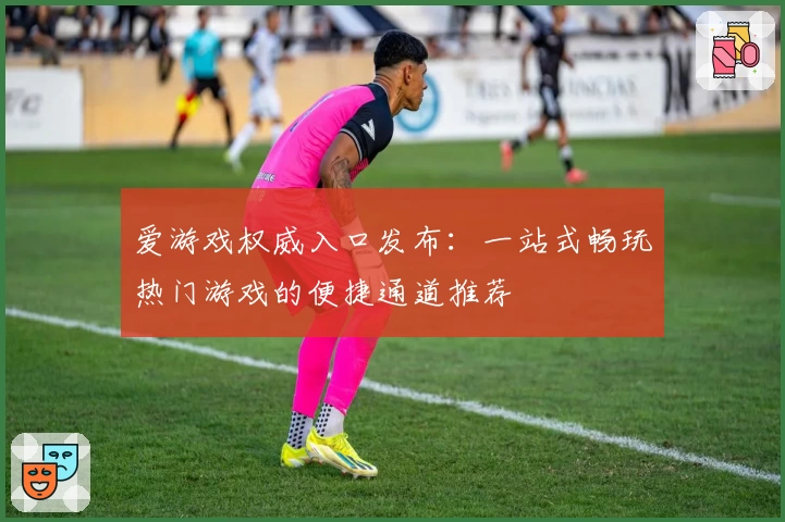 爱游戏权威入口发布：一站式畅玩热门游戏的便捷通道推荐