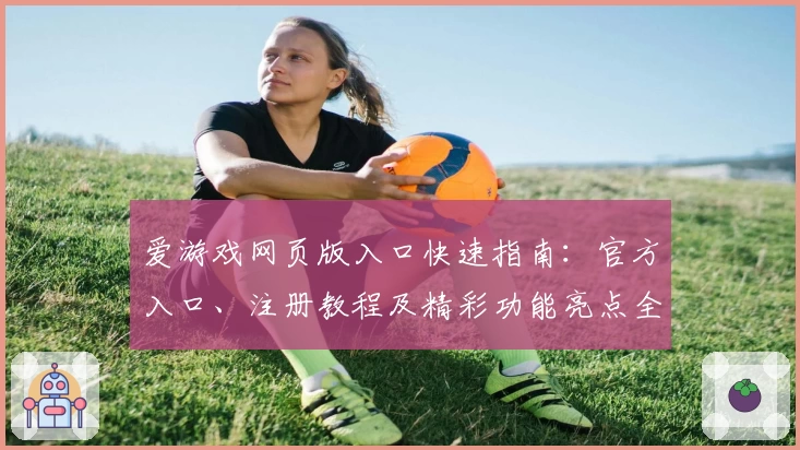 爱游戏网页版入口快速指南：官方入口、注册教程及精彩功能亮点全面解析
