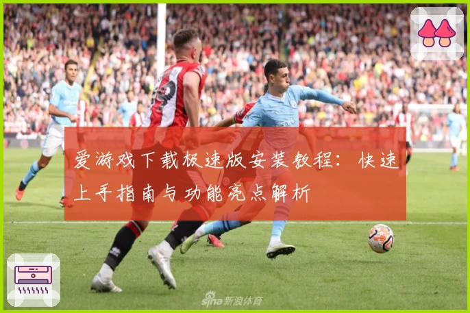 爱游戏下载极速版安装教程：快速上手指南与功能亮点解析