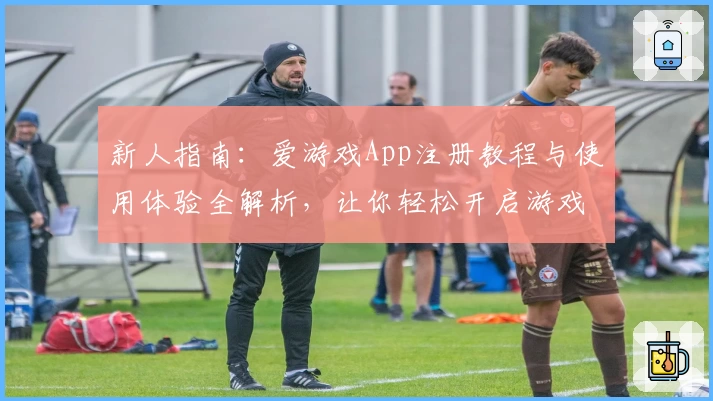 新人指南：爱游戏App注册教程与使用体验全解析，让你轻松开启游戏之旅