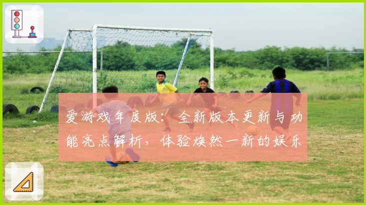 爱游戏年度版：全新版本更新与功能亮点解析，体验焕然一新的娱乐之旅