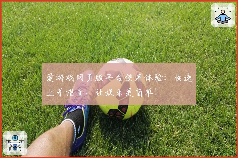 爱游戏网页版平台使用体验:快速上手指南,让娱乐更简单!