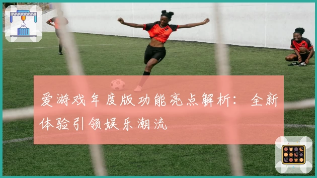 爱游戏年度版功能亮点解析：全新体验引领娱乐潮流