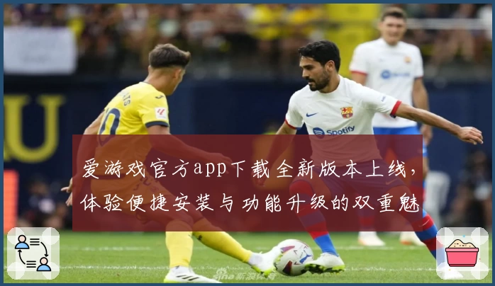 爱游戏官方app下载全新版本上线，体验便捷安装与功能升级的双重魅力