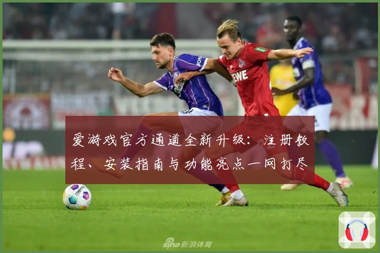 爱游戏官方通道全新升级：注册教程、安装指南与功能亮点一网打尽