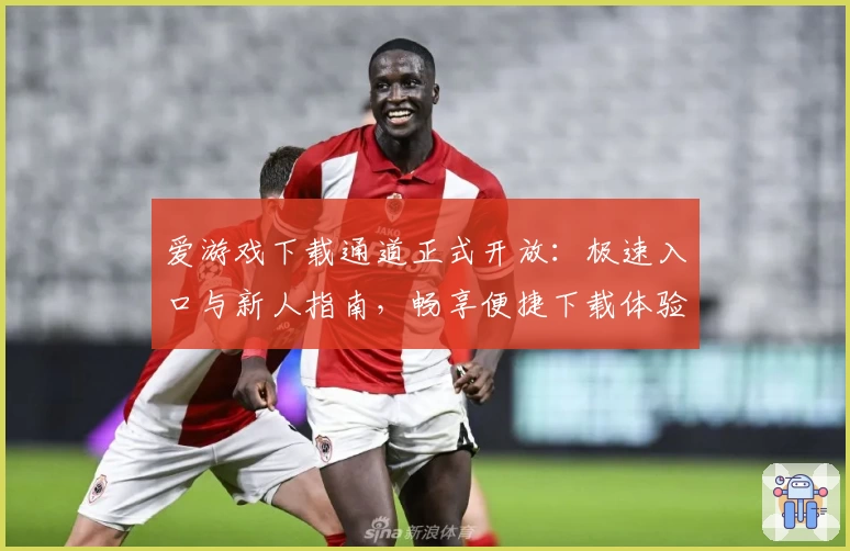 爱游戏下载通道正式开放：极速入口与新人指南，畅享便捷下载体验