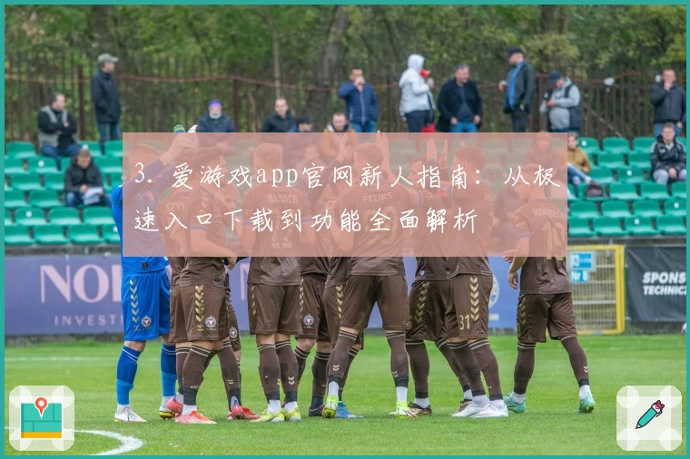 3. 爱游戏app官网新人指南：从极速入口下载到功能全面解析