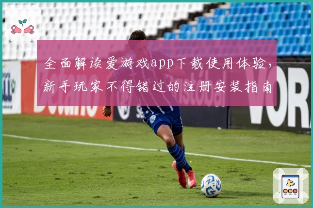 全面解读爱游戏app下载使用体验,新手玩家不得错过的注册安装指南!