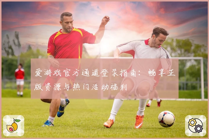 爱游戏官方通道登录指南：畅享正版资源与热门活动福利