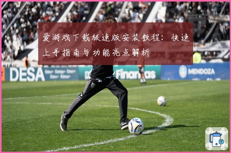 爱游戏下载极速版安装教程：快速上手指南与功能亮点解析