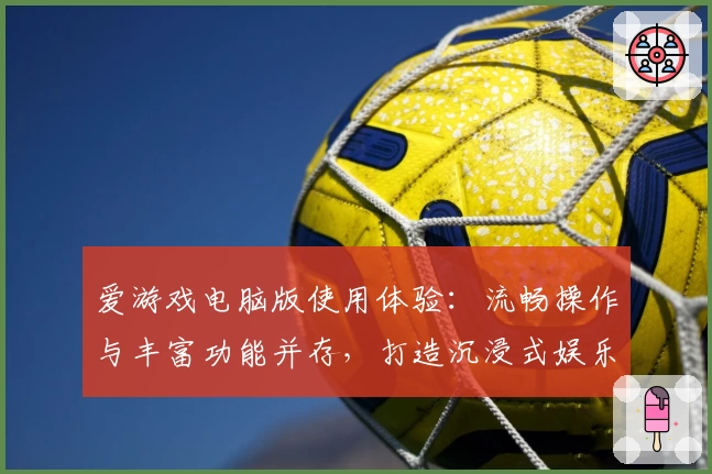 爱游戏电脑版使用体验:流畅操作与丰富功能并存,打造沉浸式娱乐新体验