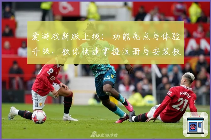 爱游戏新版上线:功能亮点与体验升级,教你快速掌握注册与安装教程