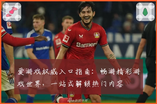 爱游戏权威入口指南:畅游精彩游戏世界,一站式解锁热门内容