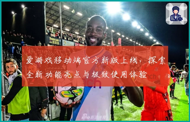 爱游戏移动端官方新版上线，探索全新功能亮点与极致使用体验
