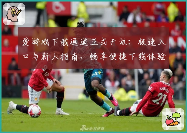 爱游戏下载通道正式开放：极速入口与新人指南，畅享便捷下载体验